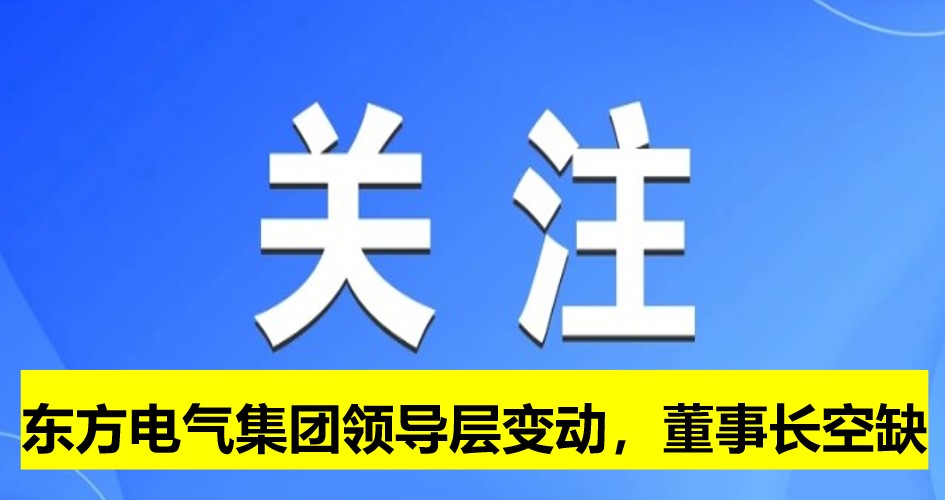東方電氣集團(tuán)領(lǐng)導(dǎo)層變動(dòng)，董事長崗位空缺